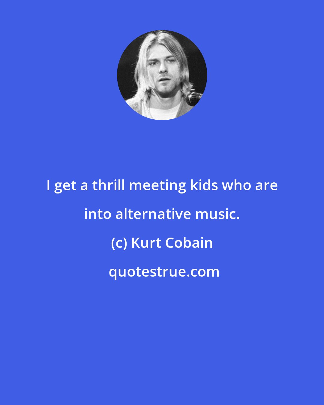 Kurt Cobain: I get a thrill meeting kids who are into alternative music.