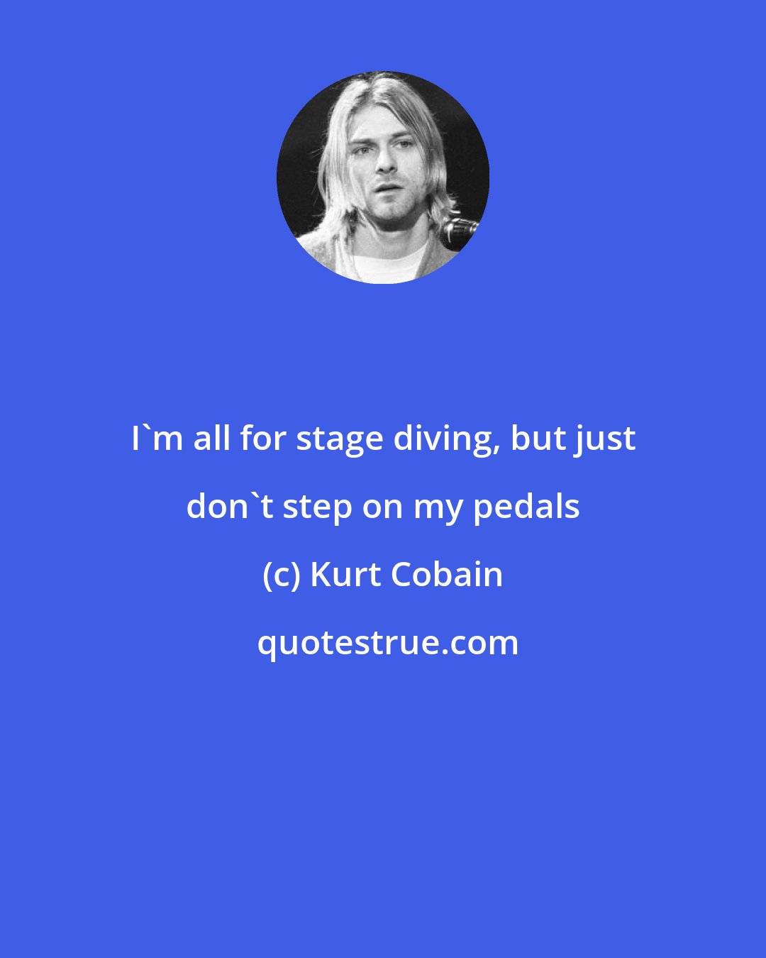 Kurt Cobain: I'm all for stage diving, but just don't step on my pedals