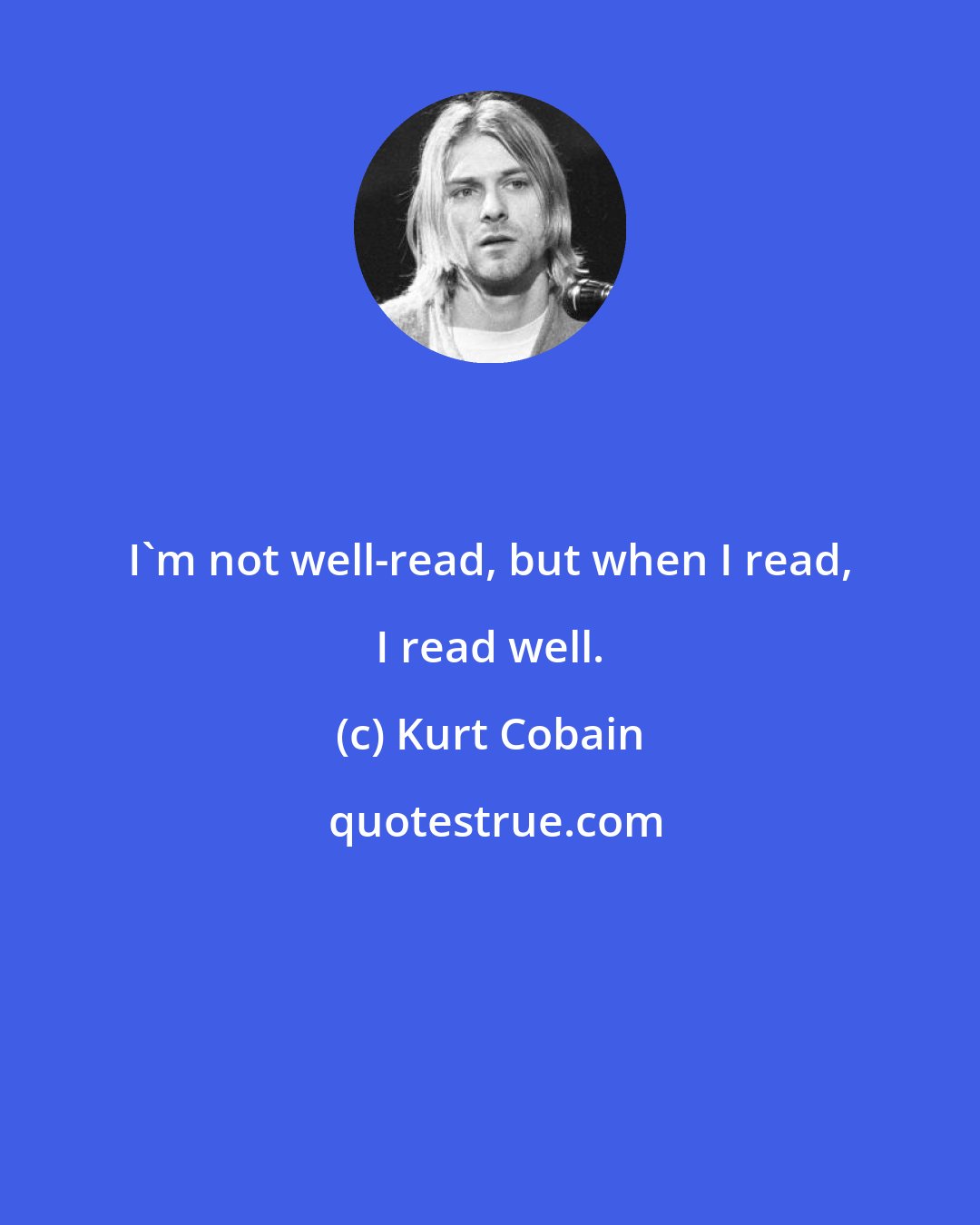 Kurt Cobain: I'm not well-read, but when I read, I read well.