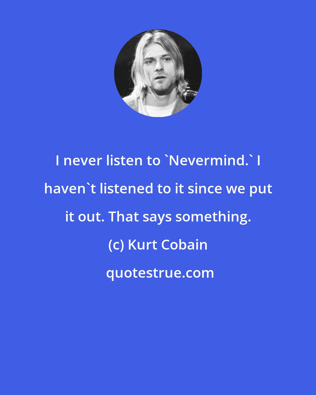 Kurt Cobain: I never listen to 'Nevermind.' I haven't listened to it since we put it out. That says something.