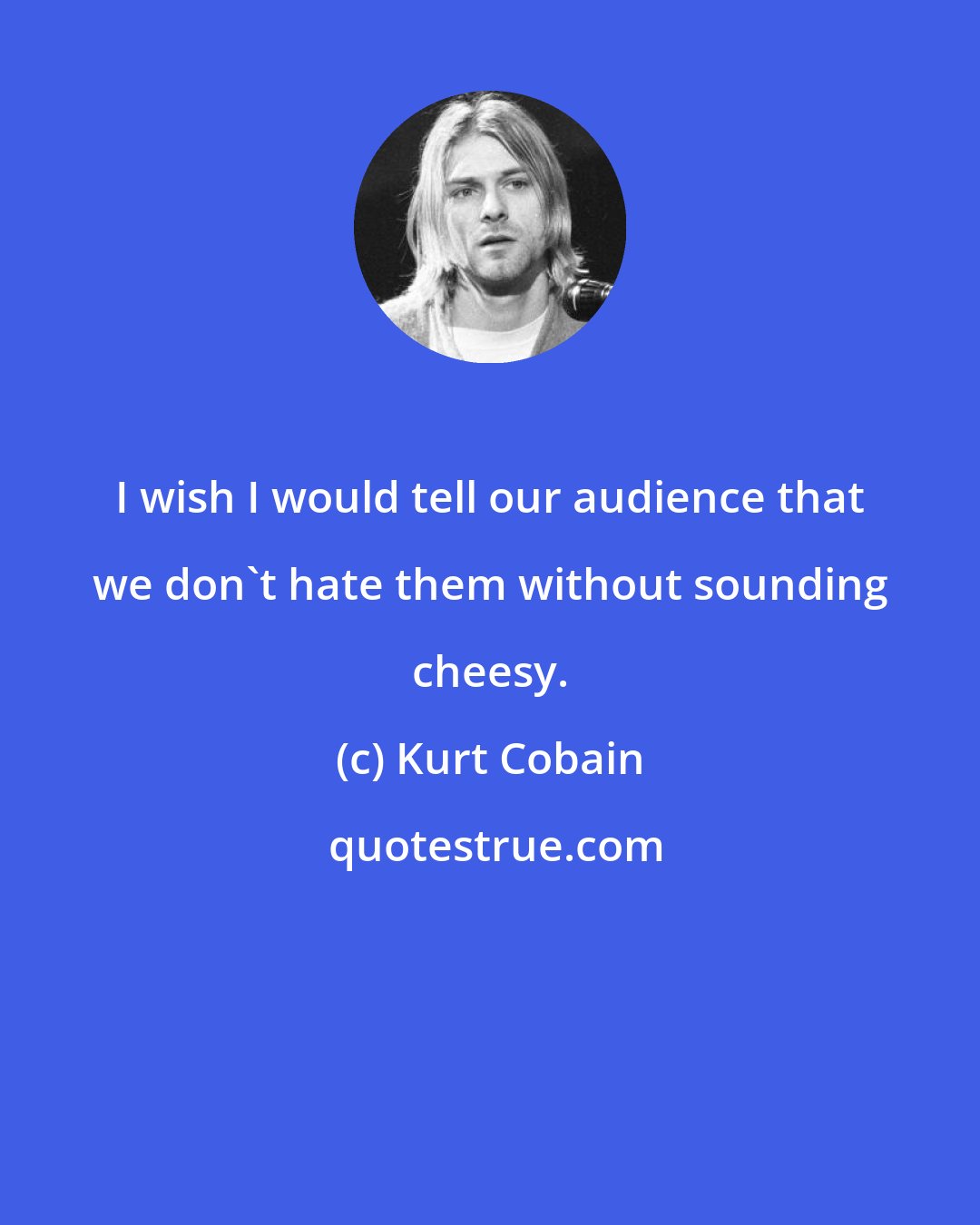 Kurt Cobain: I wish I would tell our audience that we don't hate them without sounding cheesy.