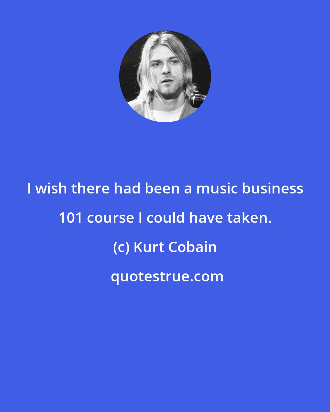 Kurt Cobain: I wish there had been a music business 101 course I could have taken.