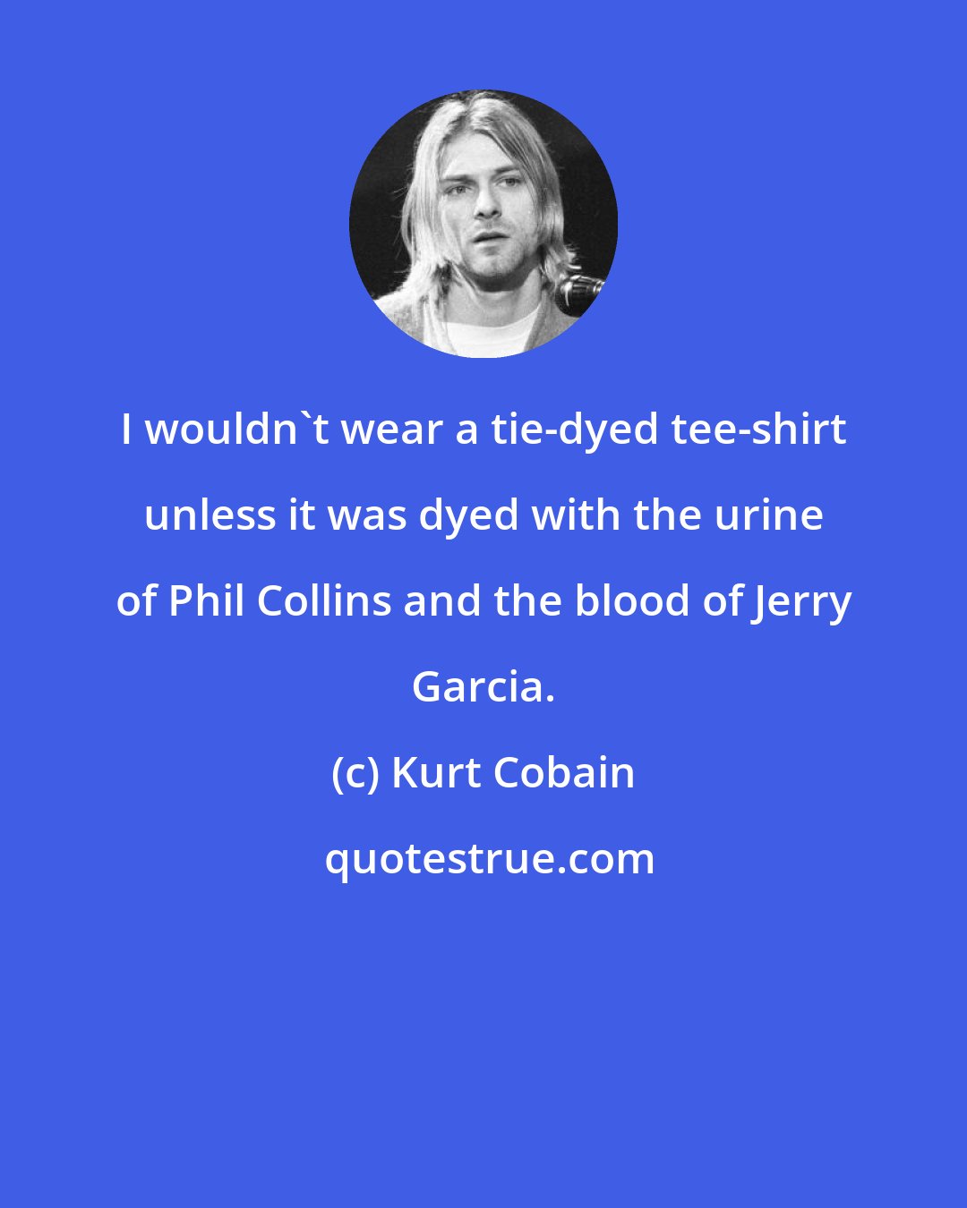 Kurt Cobain: I wouldn't wear a tie-dyed tee-shirt unless it was dyed with the urine of Phil Collins and the blood of Jerry Garcia.