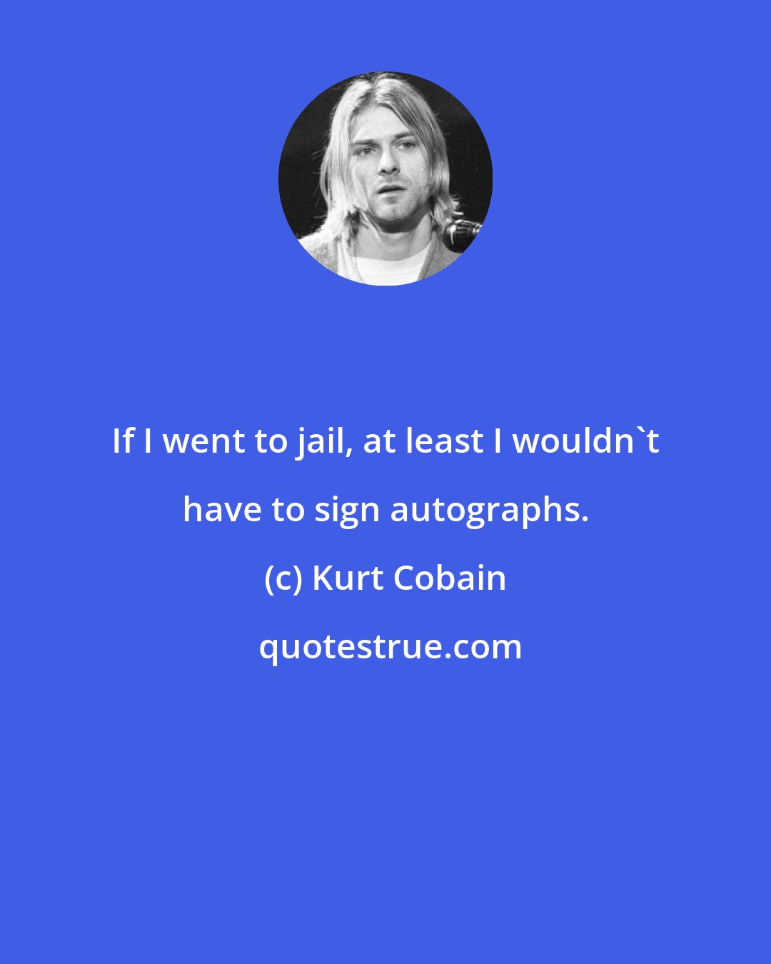 Kurt Cobain: If I went to jail, at least I wouldn't have to sign autographs.