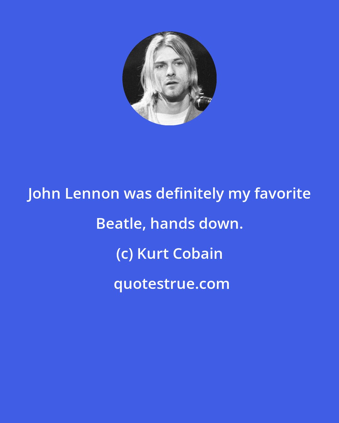 Kurt Cobain: John Lennon was definitely my favorite Beatle, hands down.