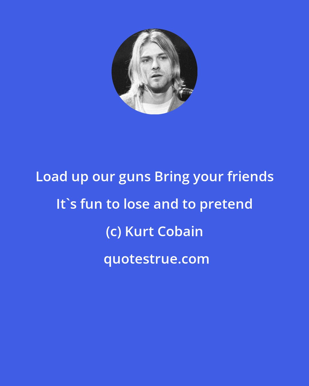 Kurt Cobain: Load up our guns Bring your friends It's fun to lose and to pretend