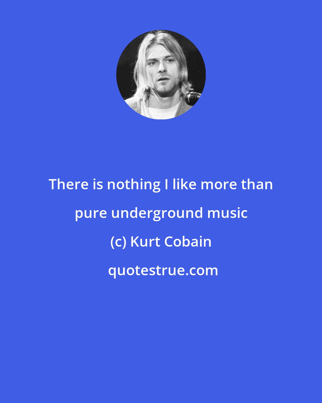 Kurt Cobain: There is nothing I like more than pure underground music