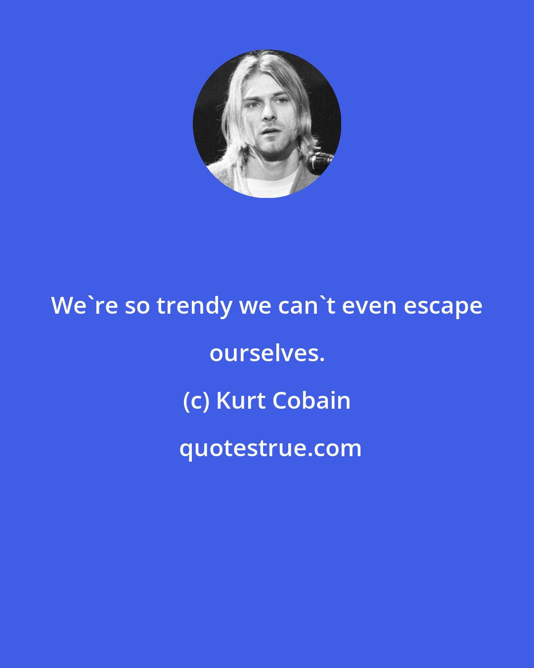 Kurt Cobain: We're so trendy we can't even escape ourselves.