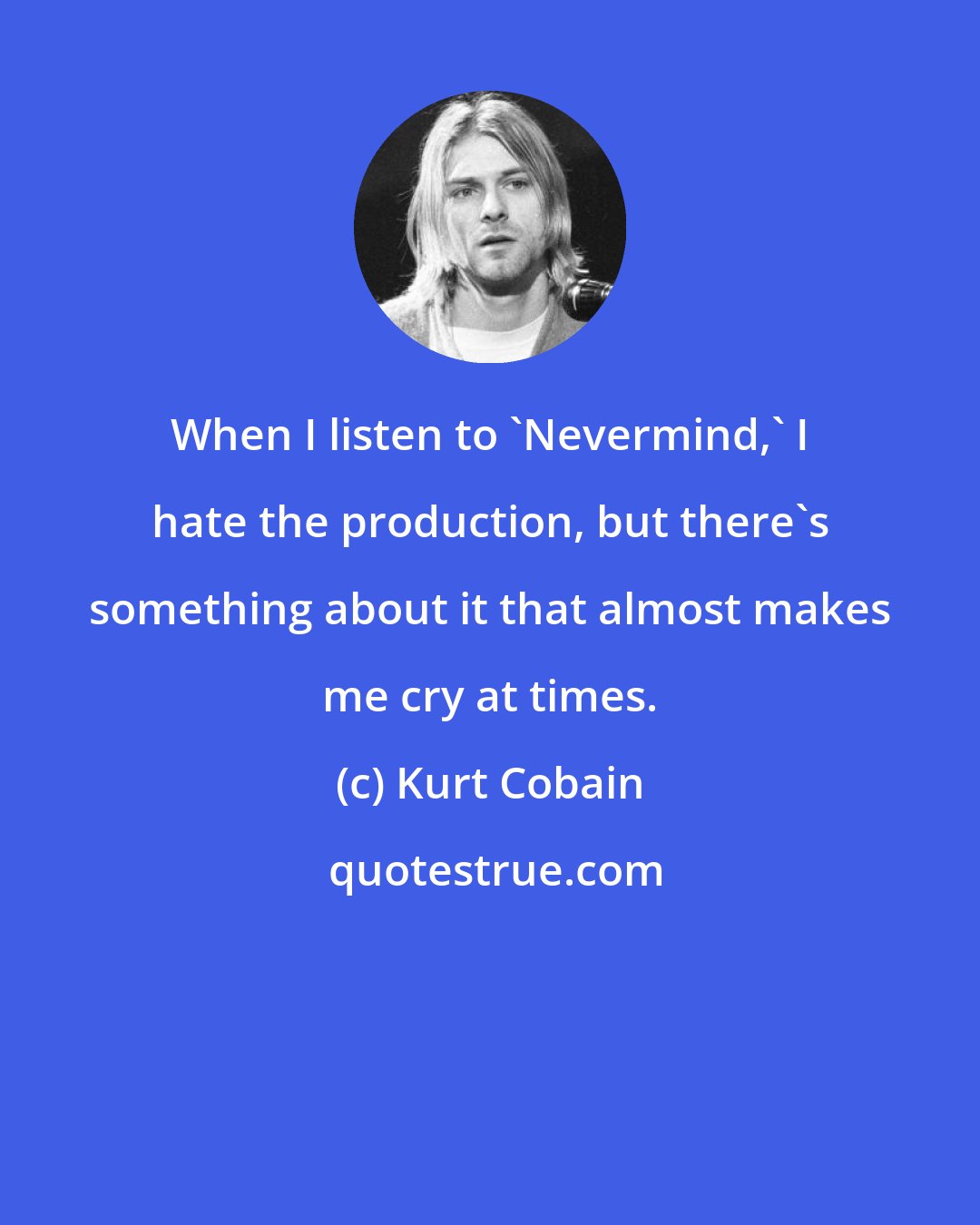 Kurt Cobain: When I listen to 'Nevermind,' I hate the production, but there's something about it that almost makes me cry at times.