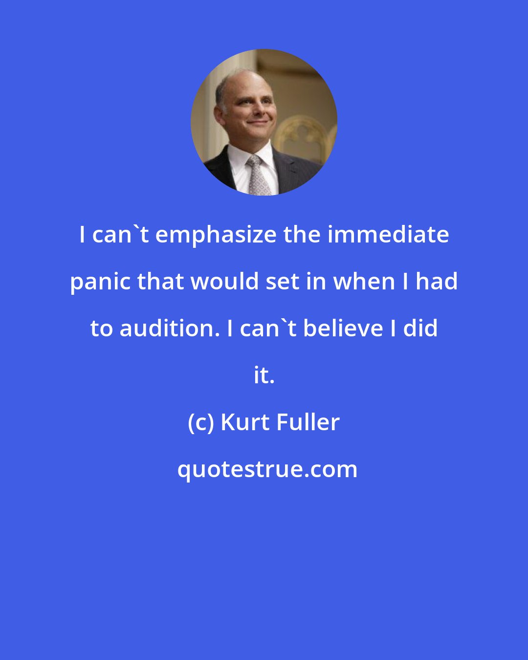 Kurt Fuller: I can't emphasize the immediate panic that would set in when I had to audition. I can't believe I did it.