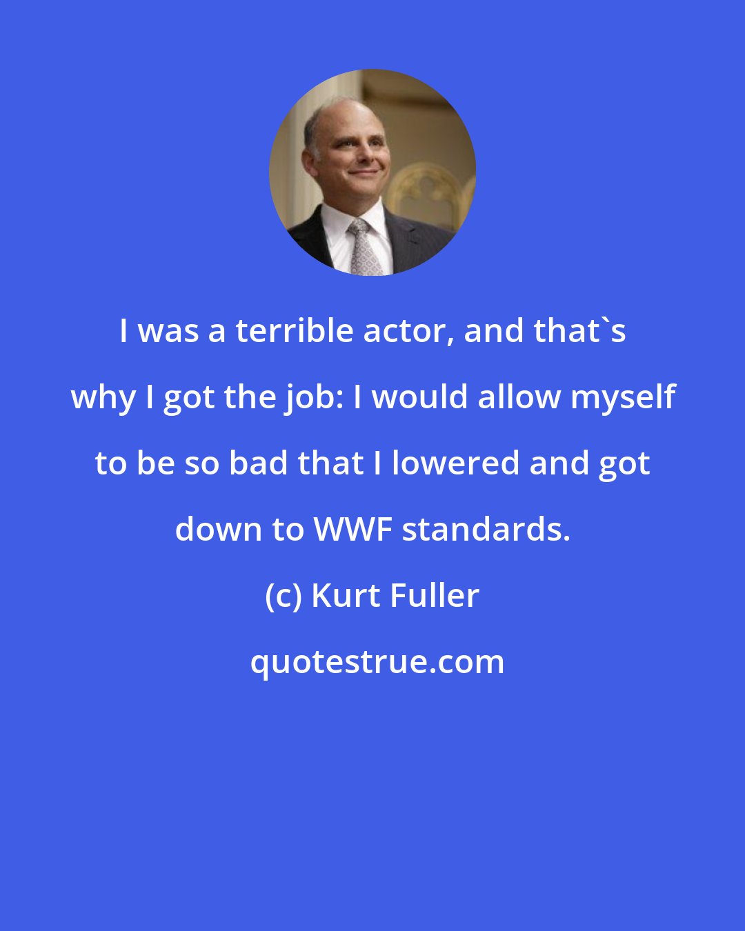 Kurt Fuller: I was a terrible actor, and that's why I got the job: I would allow myself to be so bad that I lowered and got down to WWF standards.