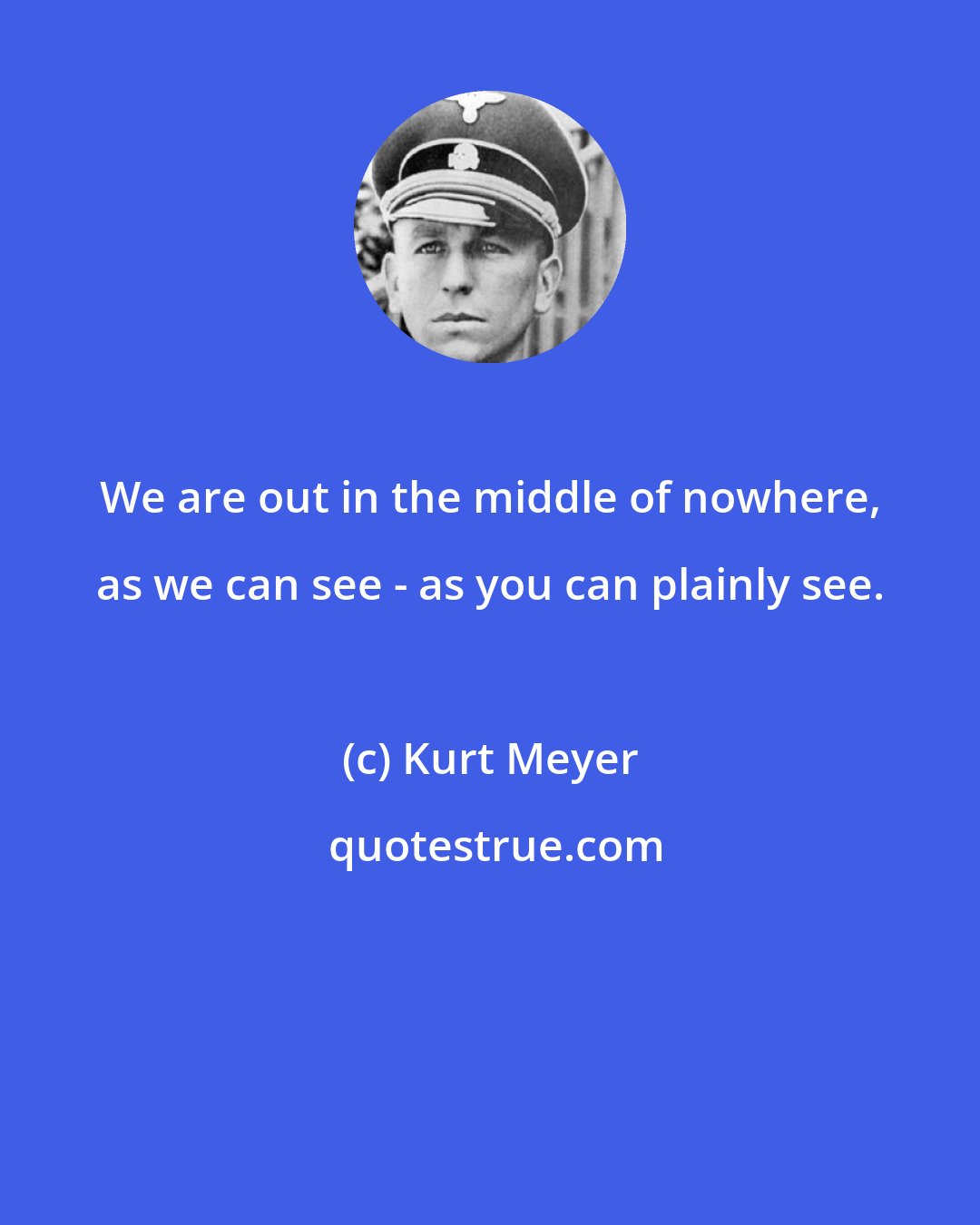 Kurt Meyer: We are out in the middle of nowhere, as we can see - as you can plainly see.