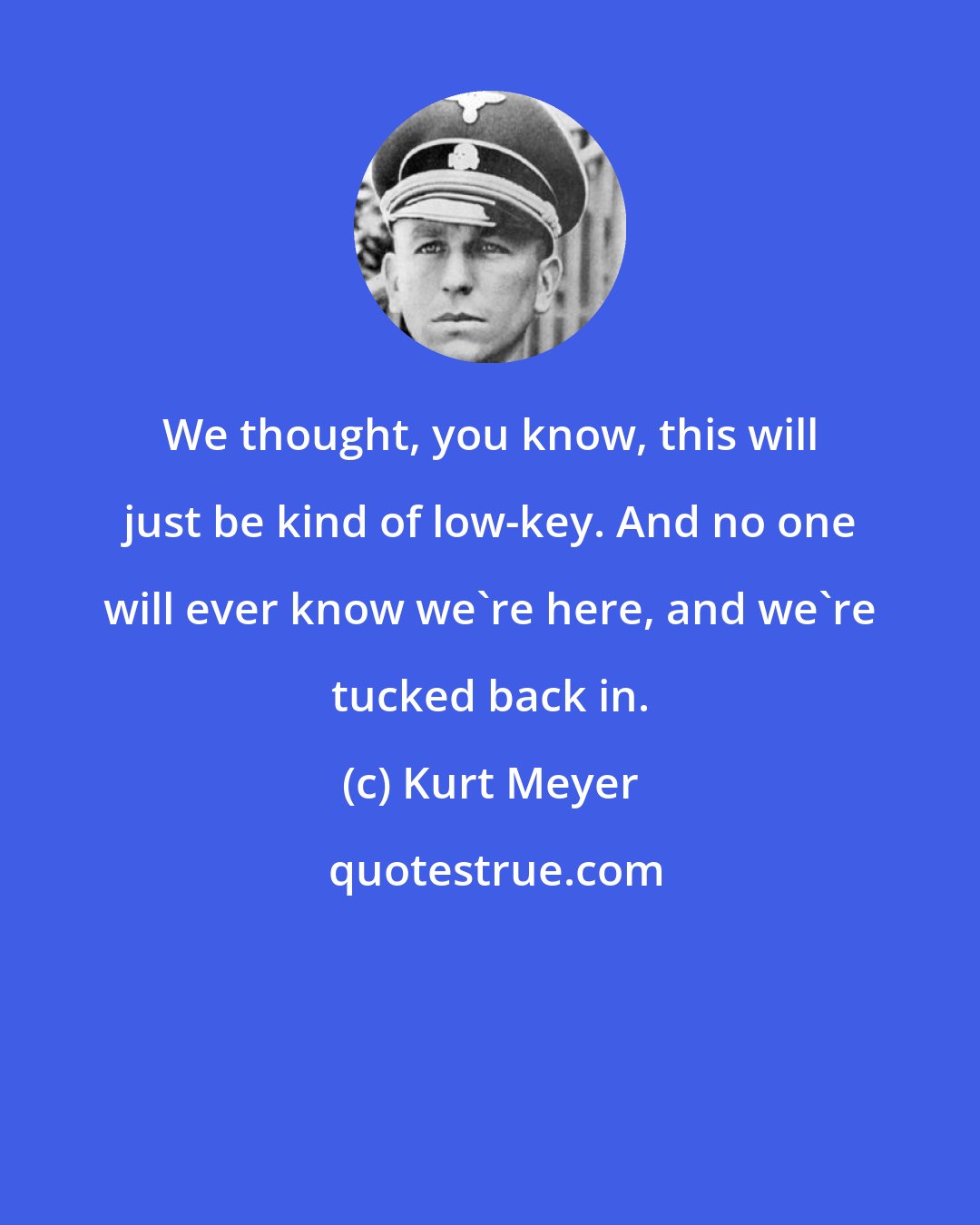 Kurt Meyer: We thought, you know, this will just be kind of low-key. And no one will ever know we're here, and we're tucked back in.