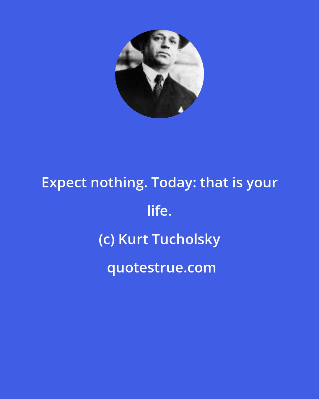 Kurt Tucholsky: Expect nothing. Today: that is your life.