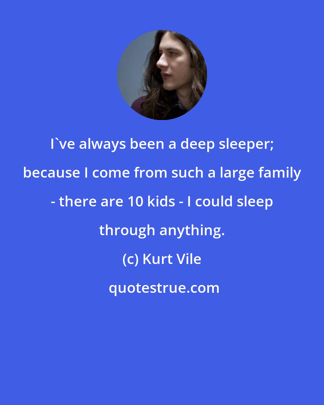 Kurt Vile: I've always been a deep sleeper; because I come from such a large family - there are 10 kids - I could sleep through anything.