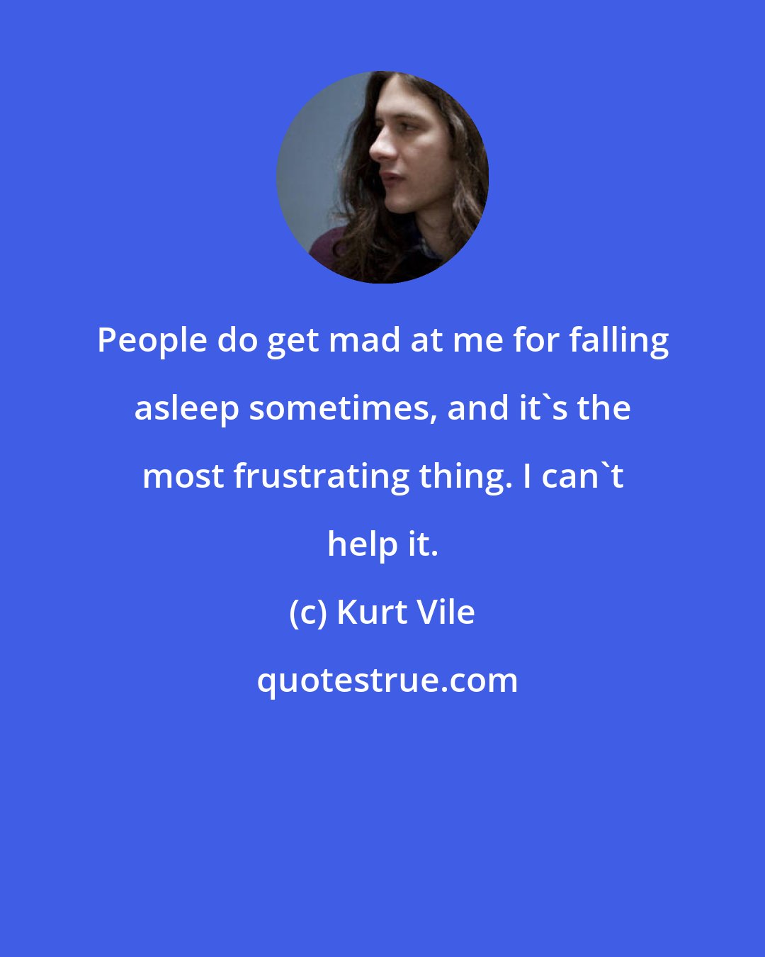 Kurt Vile: People do get mad at me for falling asleep sometimes, and it's the most frustrating thing. I can't help it.