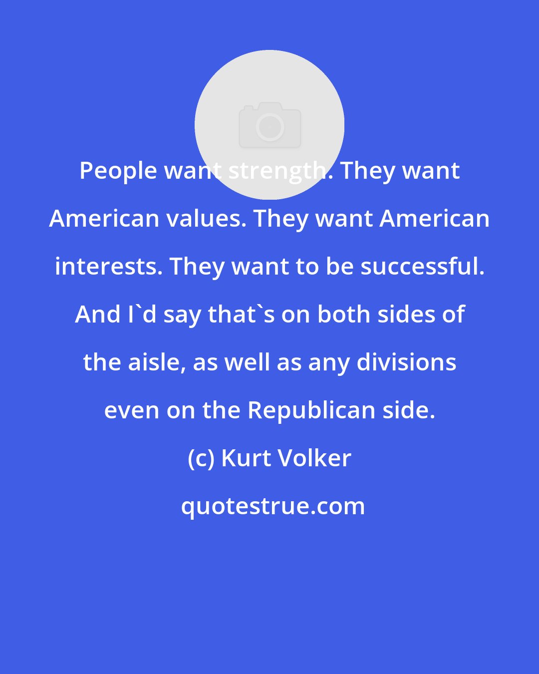 Kurt Volker: People want strength. They want American values. They want American interests. They want to be successful. And I'd say that's on both sides of the aisle, as well as any divisions even on the Republican side.