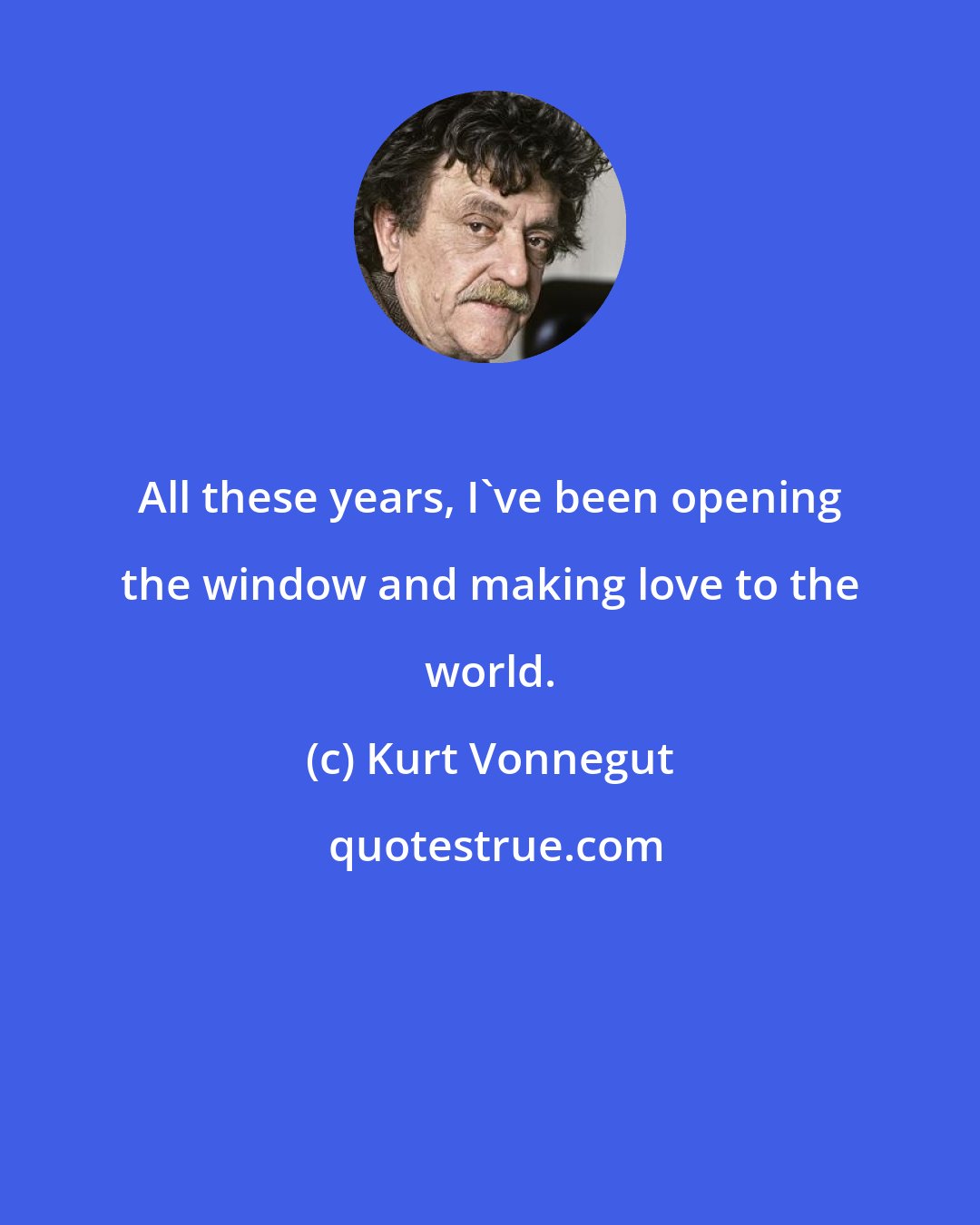 Kurt Vonnegut: All these years, I've been opening the window and making love to the world.