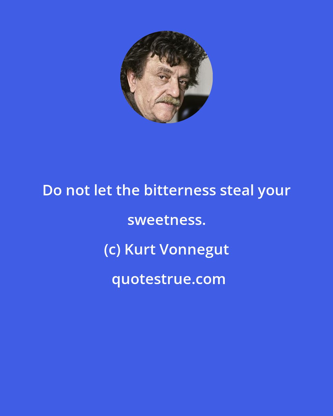 Kurt Vonnegut: Do not let the bitterness steal your sweetness.