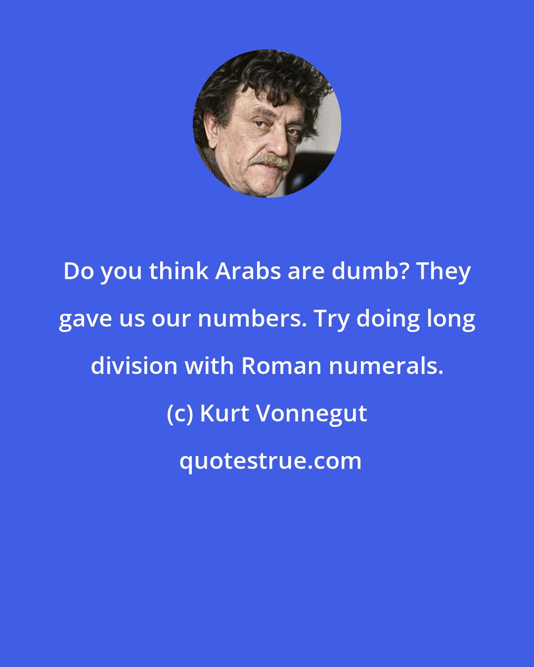 Kurt Vonnegut: Do you think Arabs are dumb? They gave us our numbers. Try doing long division with Roman numerals.