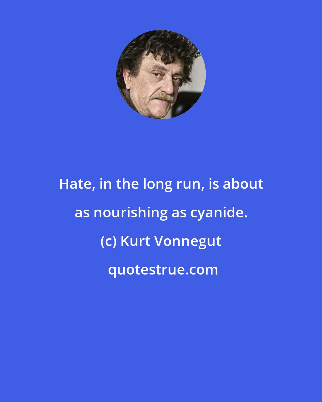 Kurt Vonnegut: Hate, in the long run, is about as nourishing as cyanide.