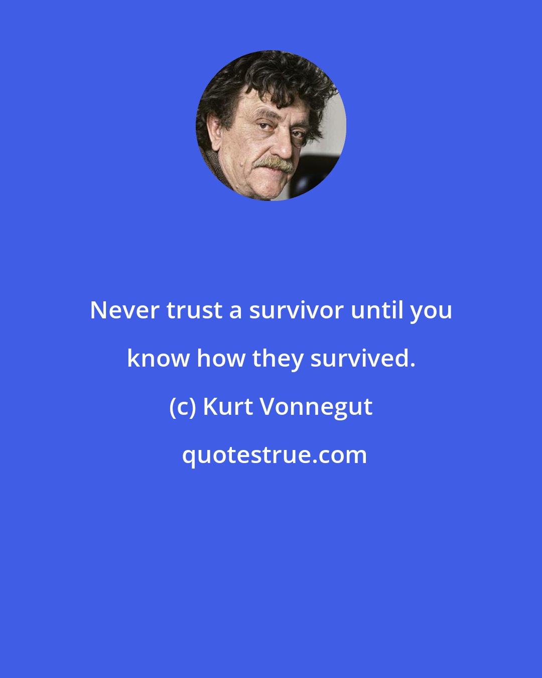 Kurt Vonnegut: Never trust a survivor until you know how they survived.