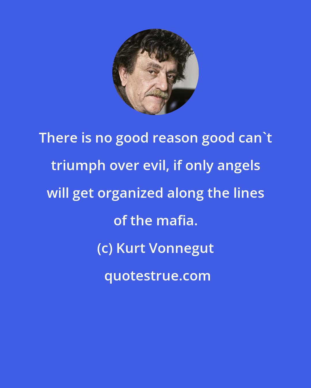 Kurt Vonnegut: There is no good reason good can't triumph over evil, if only angels will get organized along the lines of the mafia.