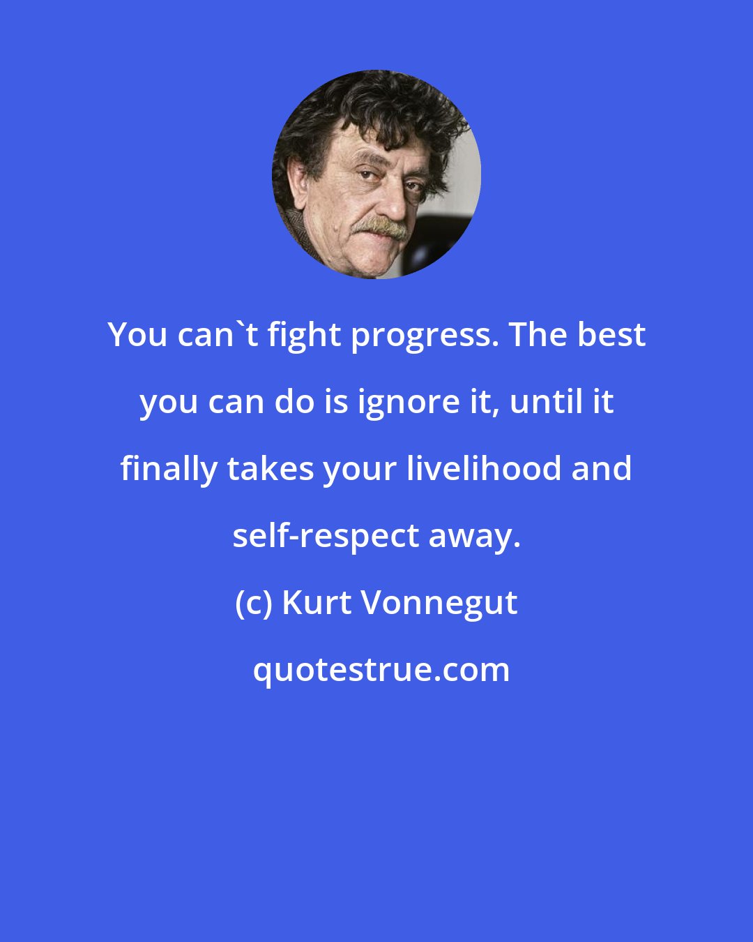 Kurt Vonnegut: You can't fight progress. The best you can do is ignore it, until it finally takes your livelihood and self-respect away.