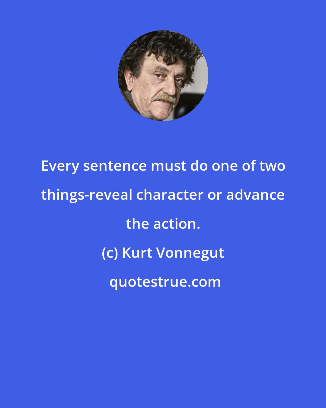 Kurt Vonnegut: Every sentence must do one of two things-reveal character or advance the action.