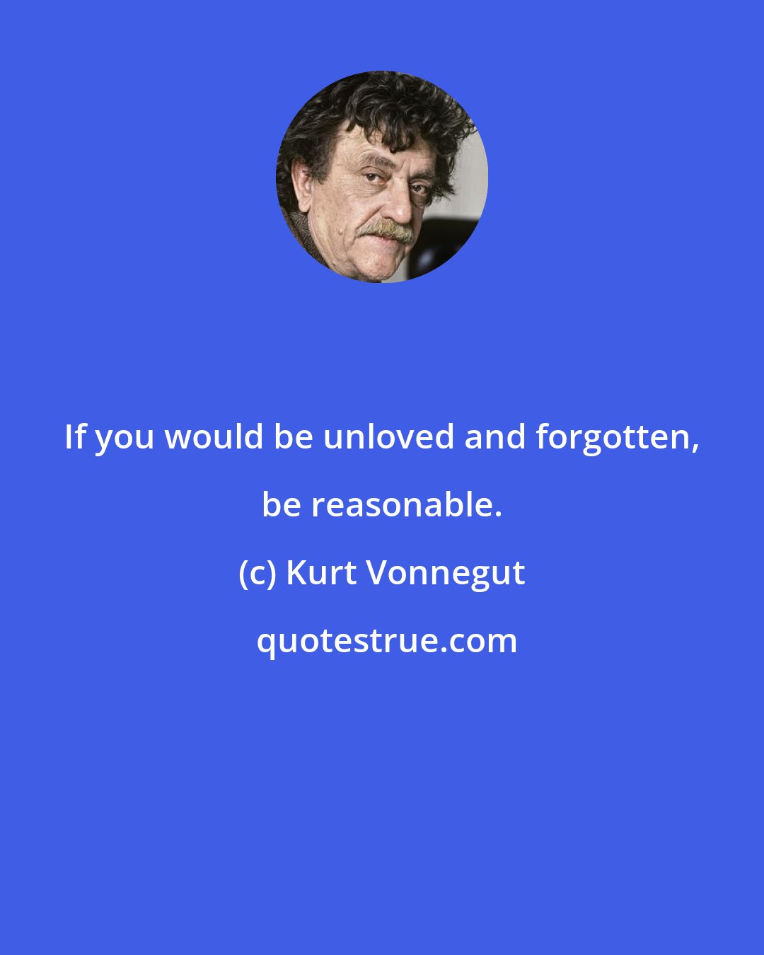 Kurt Vonnegut: If you would be unloved and forgotten, be reasonable.