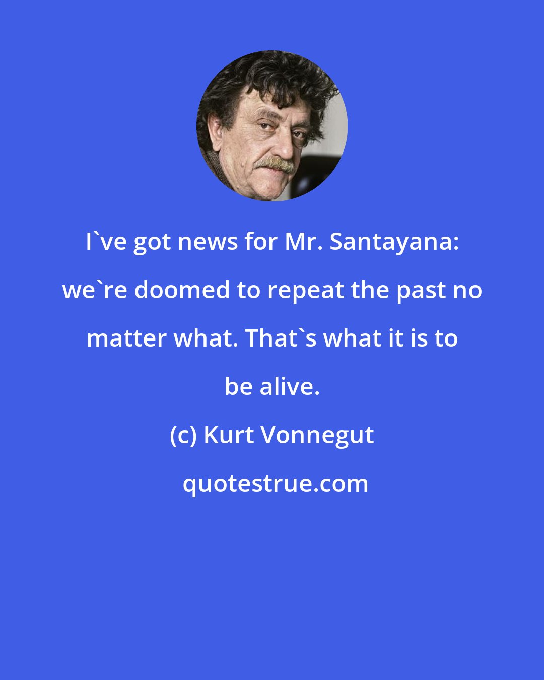 Kurt Vonnegut: I've got news for Mr. Santayana: we're doomed to repeat the past no matter what. That's what it is to be alive.