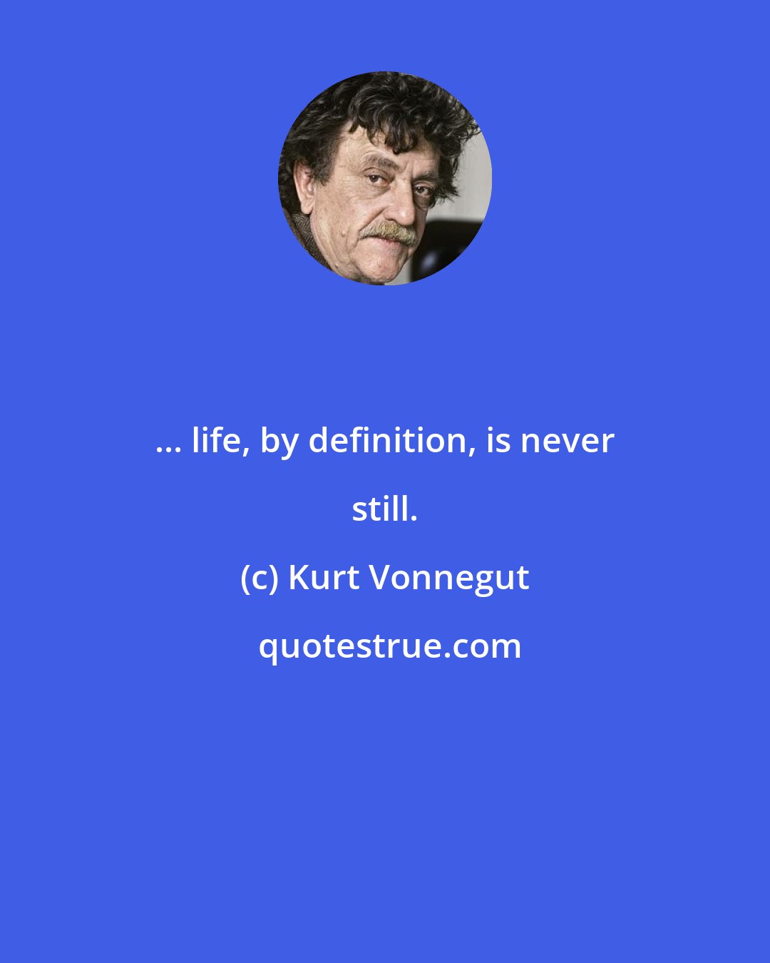 Kurt Vonnegut: ... life, by definition, is never still.