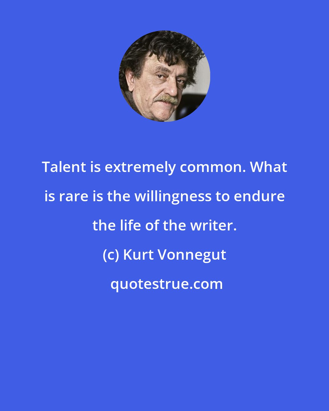 Kurt Vonnegut: Talent is extremely common. What is rare is the willingness to endure the life of the writer.