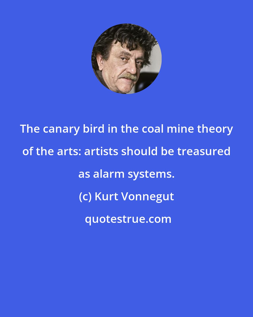 Kurt Vonnegut: The canary bird in the coal mine theory of the arts: artists should be treasured as alarm systems.