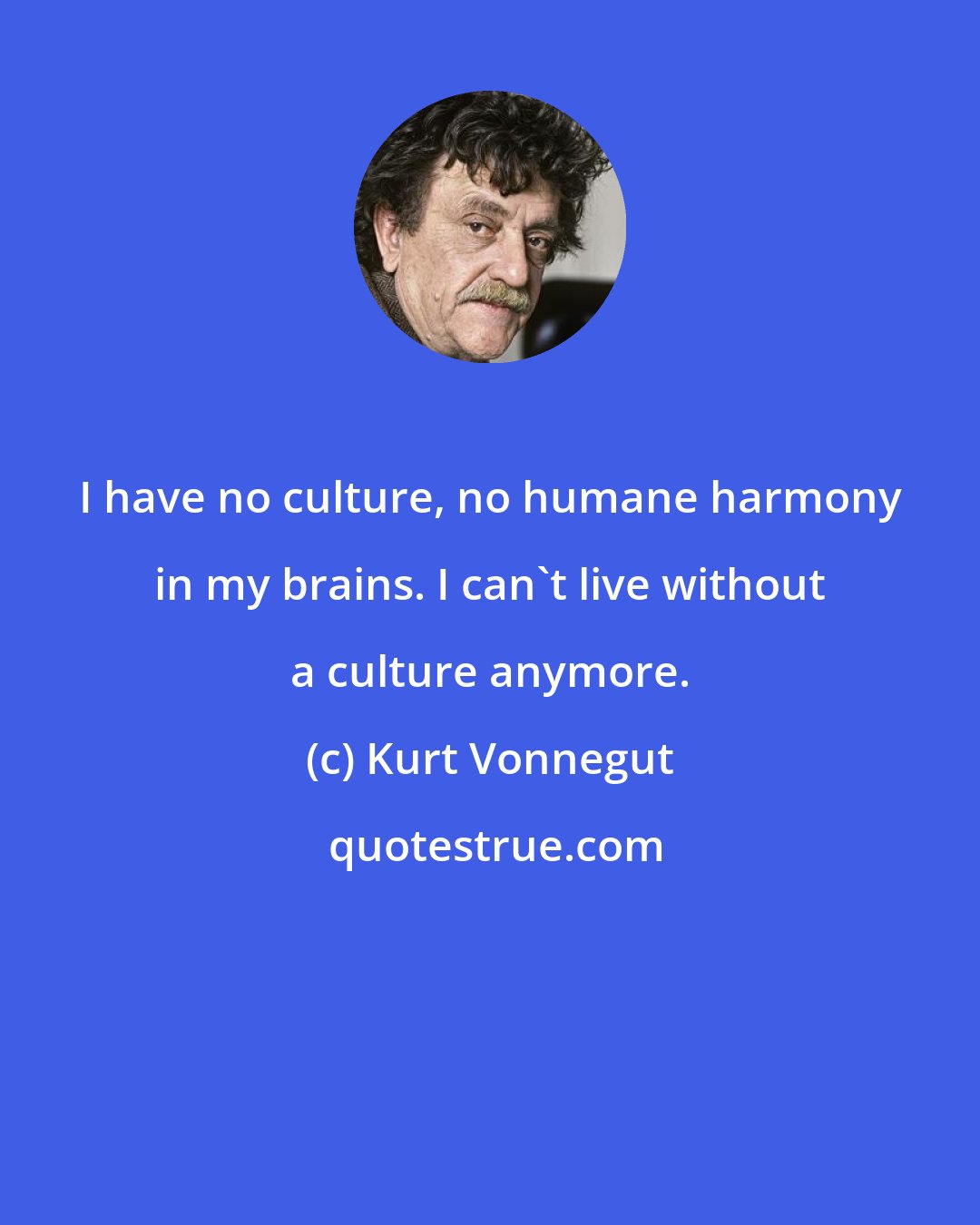 Kurt Vonnegut: I have no culture, no humane harmony in my brains. I can't live without a culture anymore.