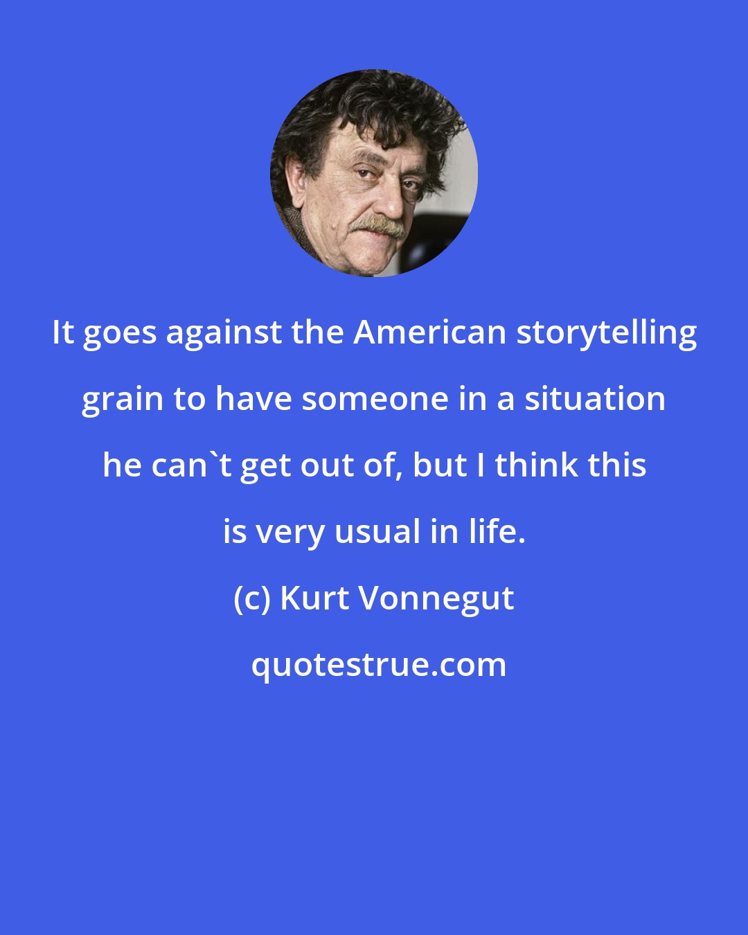 Kurt Vonnegut: It goes against the American storytelling grain to have someone in a situation he can't get out of, but I think this is very usual in life.