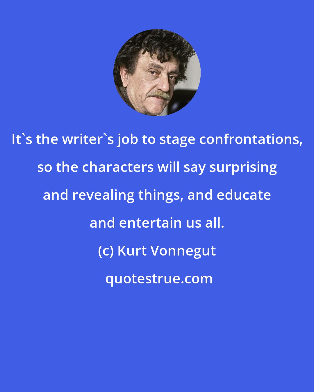 Kurt Vonnegut: It's the writer's job to stage confrontations, so the characters will say surprising and revealing things, and educate and entertain us all.