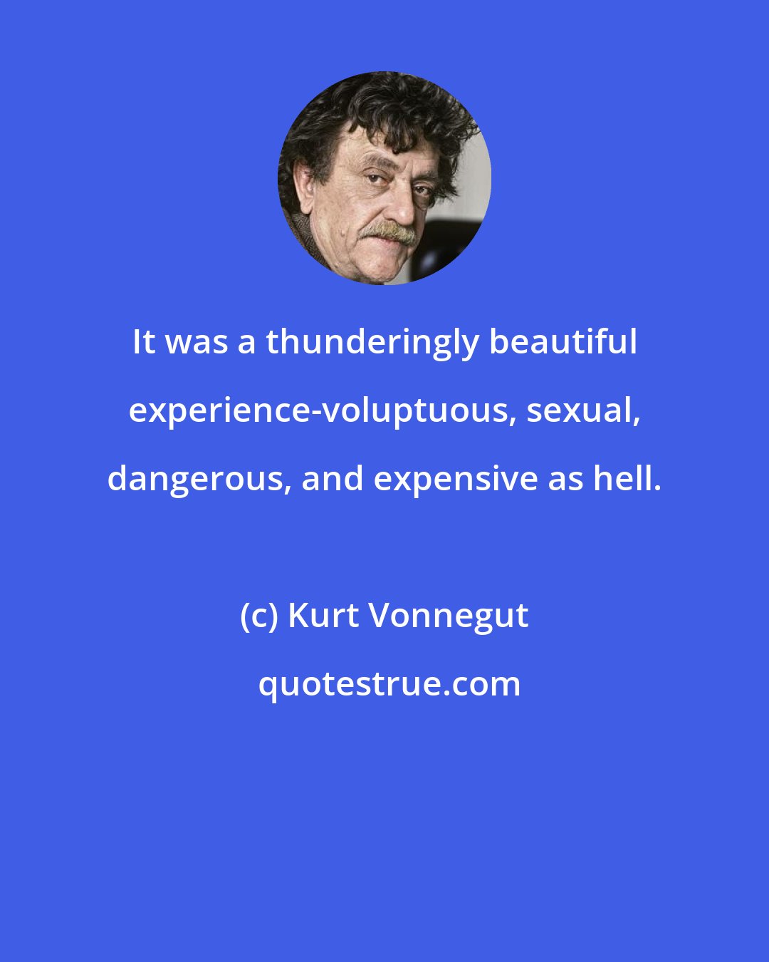 Kurt Vonnegut: It was a thunderingly beautiful experience-voluptuous, sexual, dangerous, and expensive as hell.