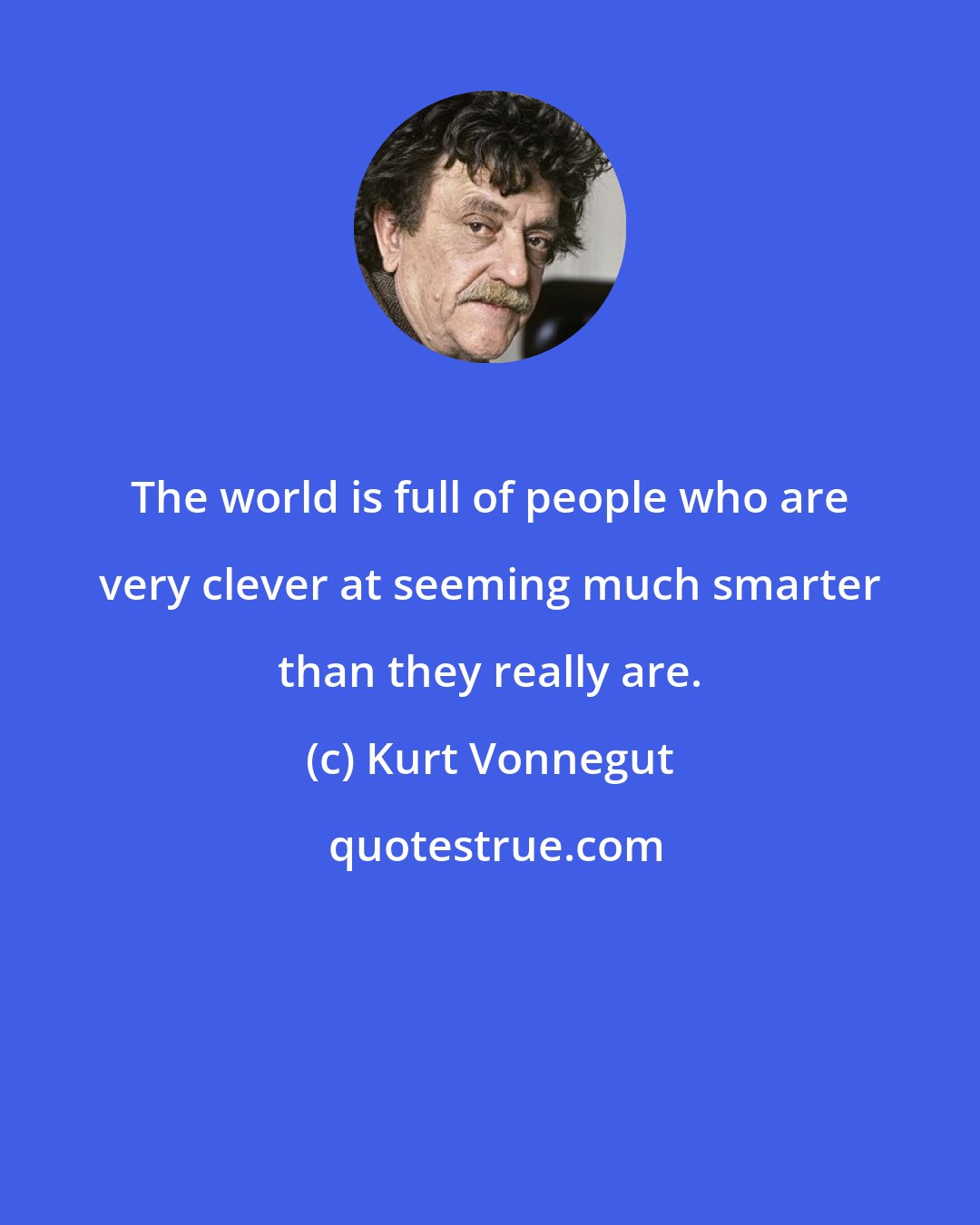 Kurt Vonnegut: The world is full of people who are very clever at seeming much smarter than they really are.