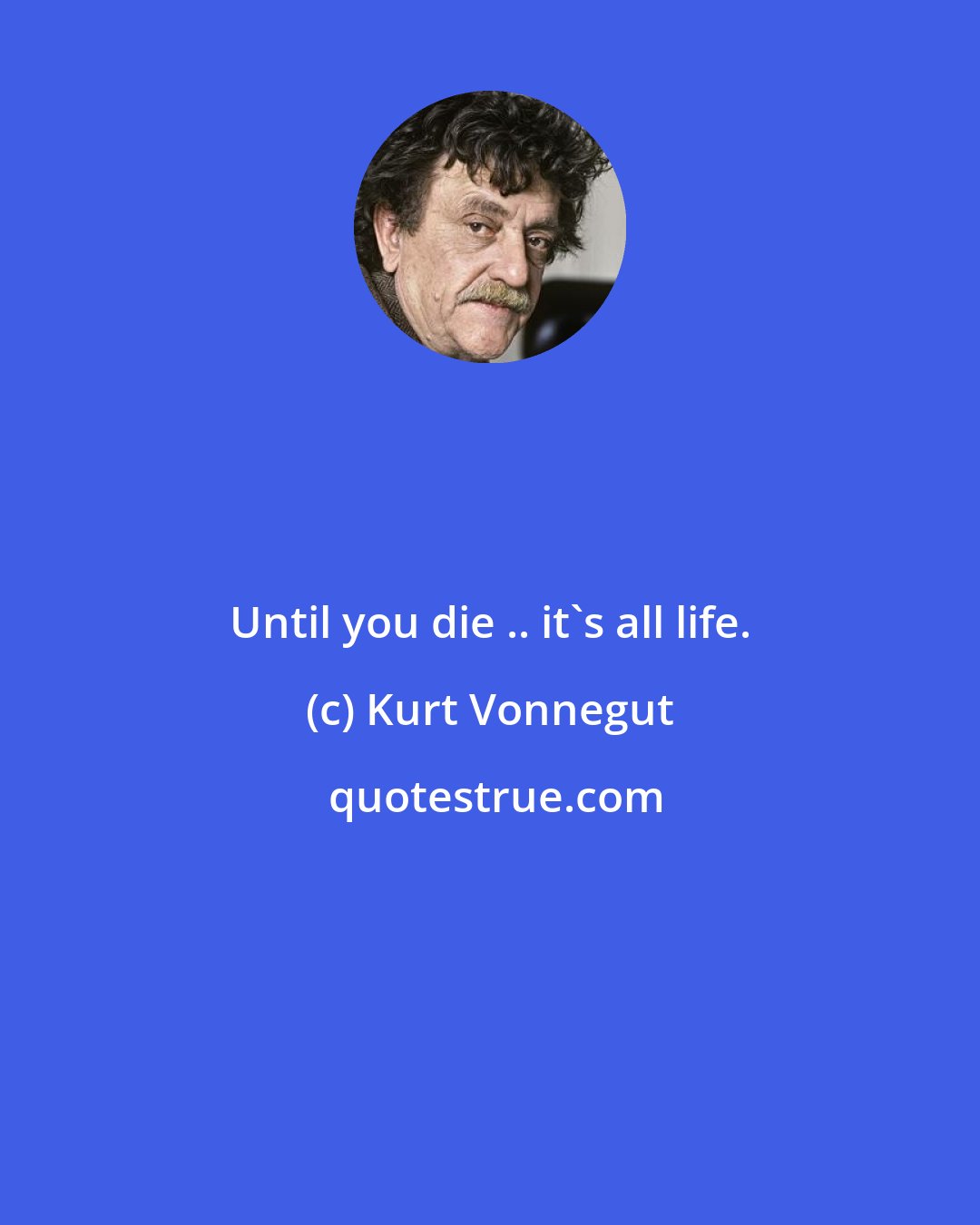 Kurt Vonnegut: Until you die .. it's all life.