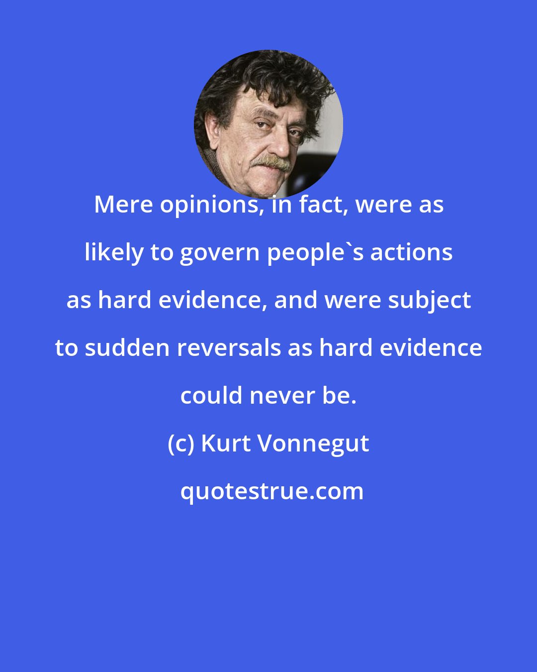 Kurt Vonnegut: Mere opinions, in fact, were as likely to govern people's actions as hard evidence, and were subject to sudden reversals as hard evidence could never be.