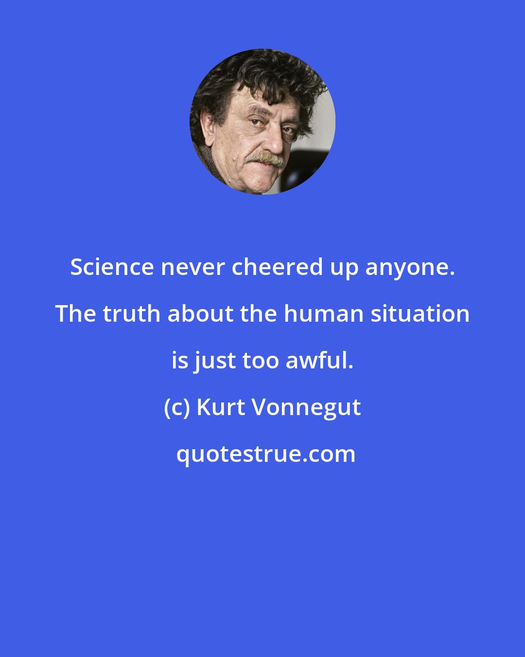 Kurt Vonnegut: Science never cheered up anyone. The truth about the human situation is just too awful.