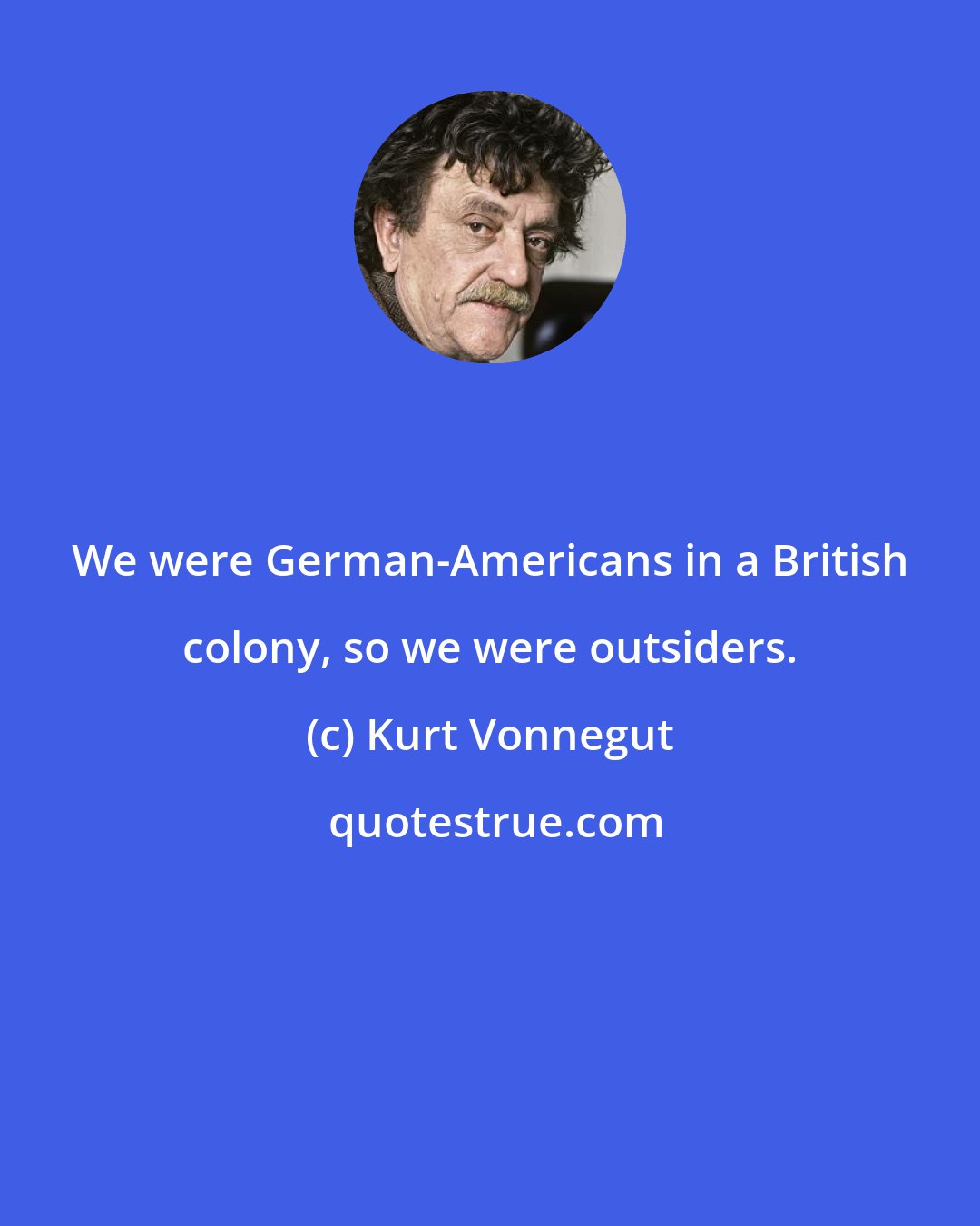 Kurt Vonnegut: We were German-Americans in a British colony, so we were outsiders.