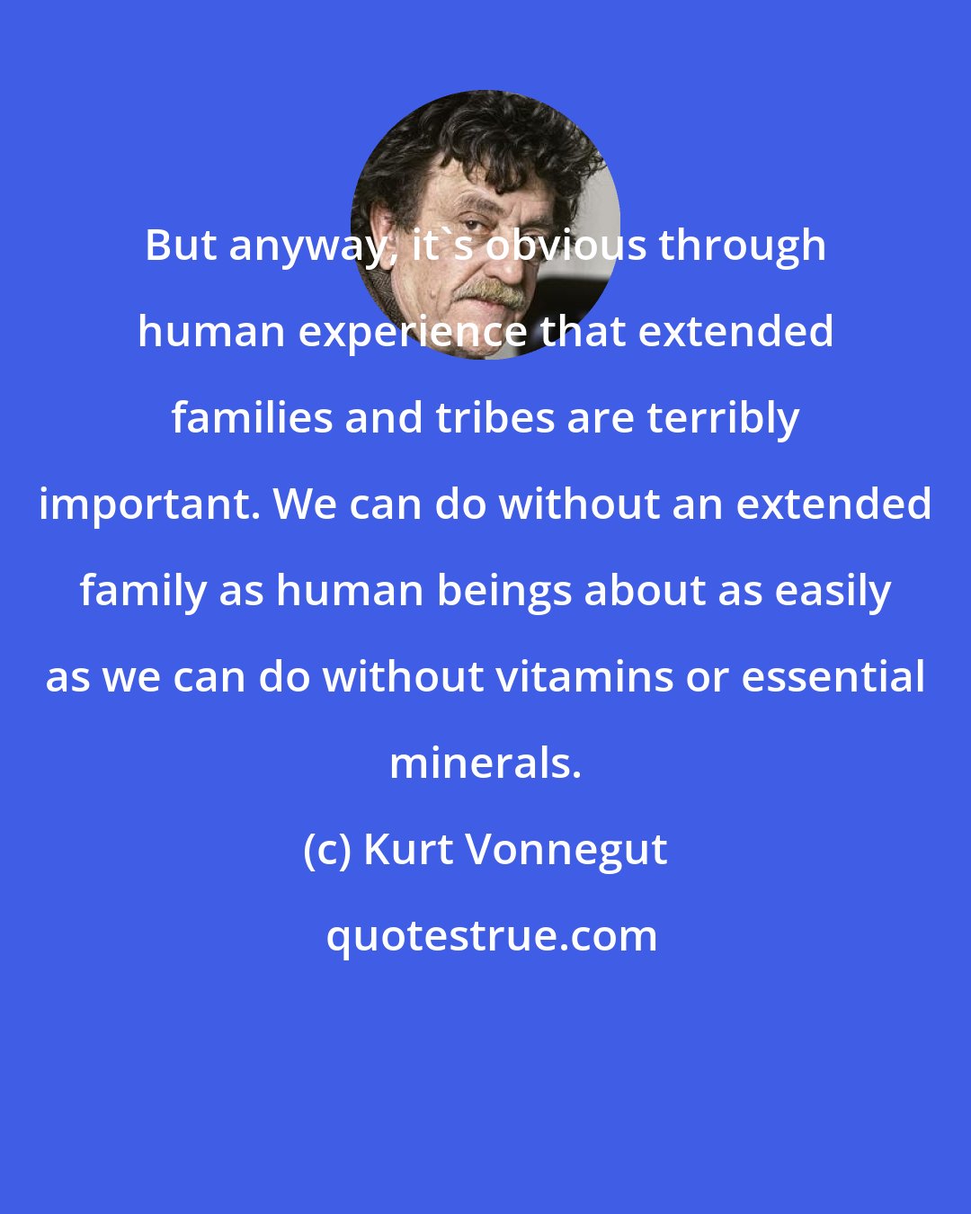 Kurt Vonnegut: But anyway, it's obvious through human experience that extended families and tribes are terribly important. We can do without an extended family as human beings about as easily as we can do without vitamins or essential minerals.