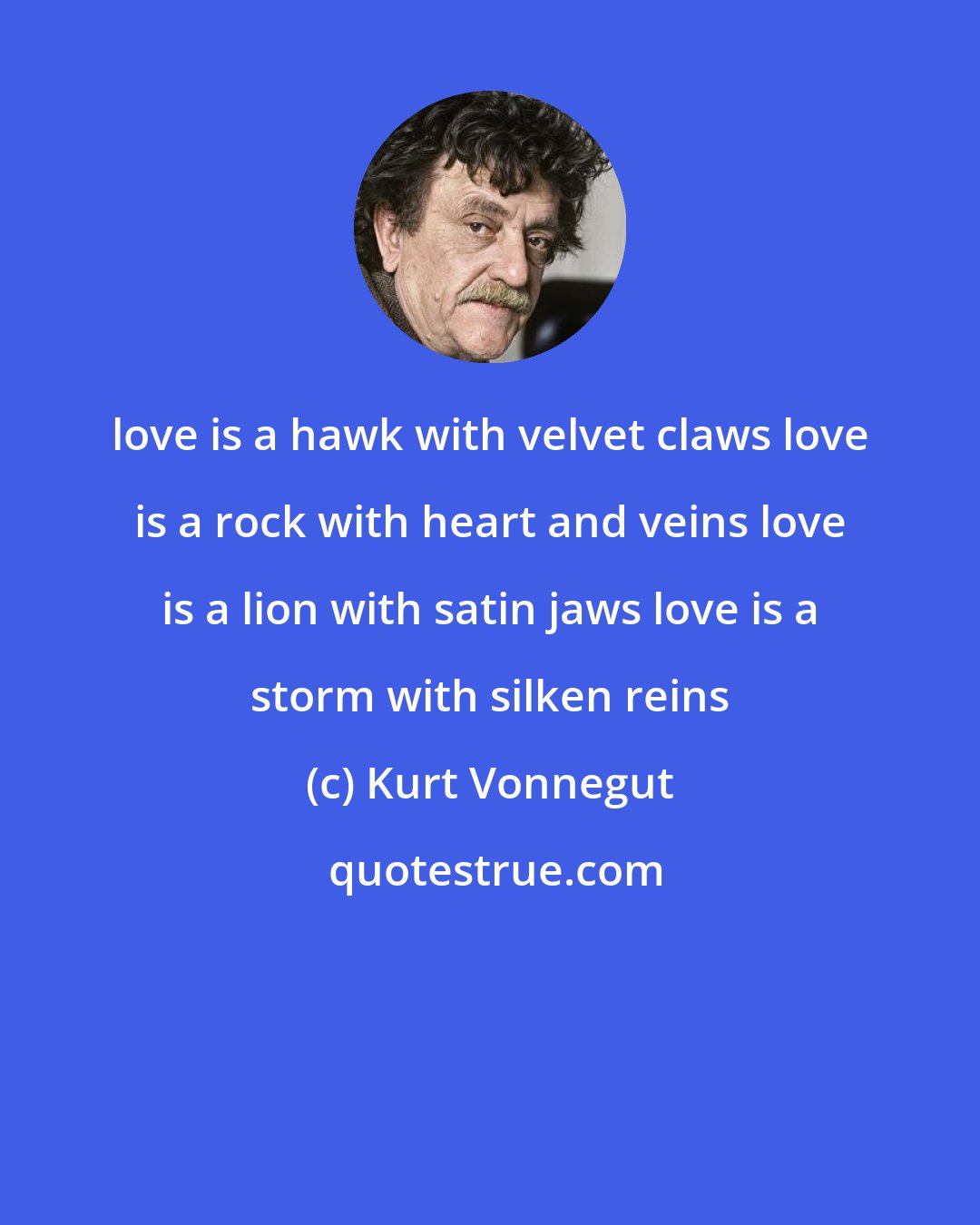 Kurt Vonnegut: love is a hawk with velvet claws love is a rock with heart and veins love is a lion with satin jaws love is a storm with silken reins