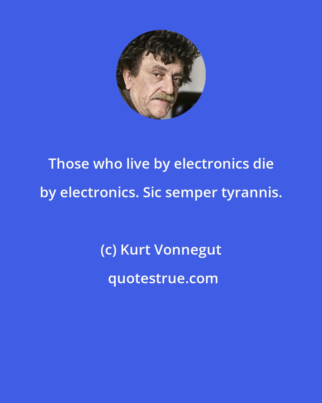 Kurt Vonnegut: Those who live by electronics die by electronics. Sic semper tyrannis.