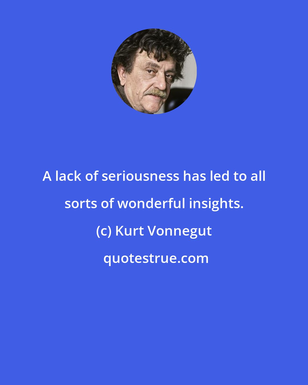 Kurt Vonnegut: A lack of seriousness has led to all sorts of wonderful insights.