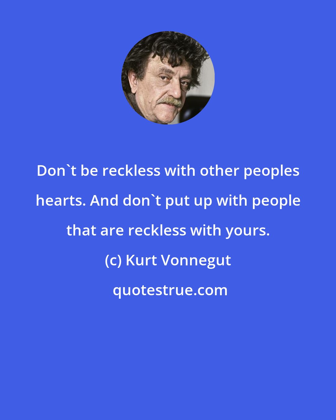 Kurt Vonnegut: Don't be reckless with other peoples hearts. And don't put up with people that are reckless with yours.