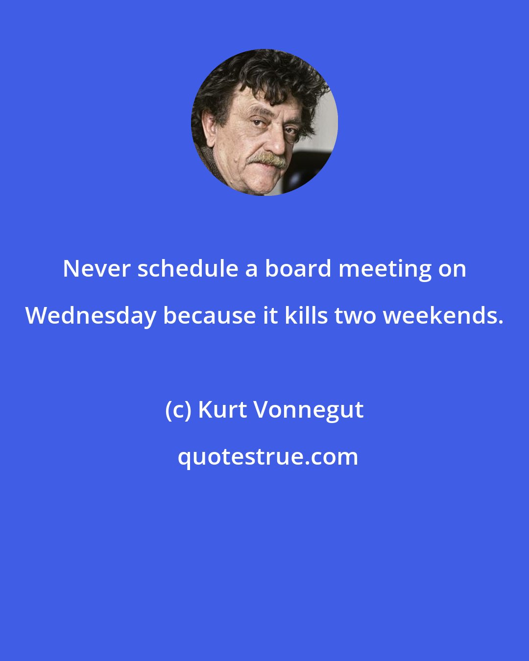 Kurt Vonnegut: Never schedule a board meeting on Wednesday because it kills two weekends.