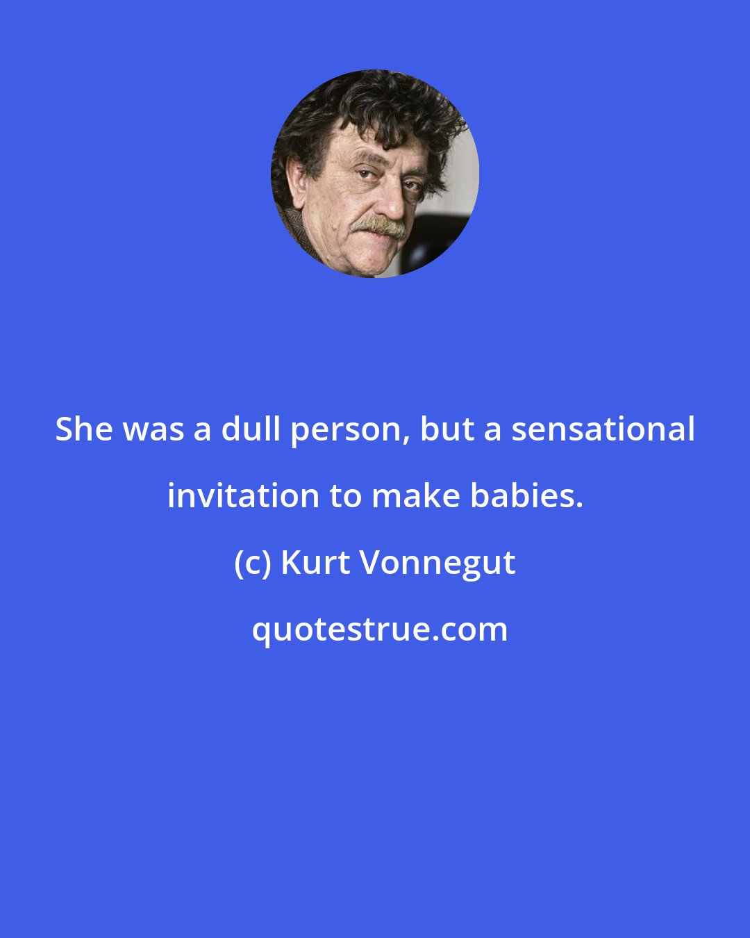 Kurt Vonnegut: She was a dull person, but a sensational invitation to make babies.